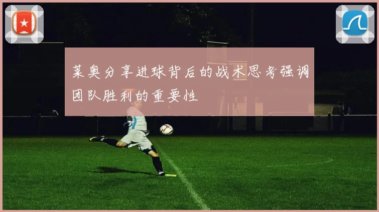 莱奥分享进球背后的战术思考强调团队胜利的重要性