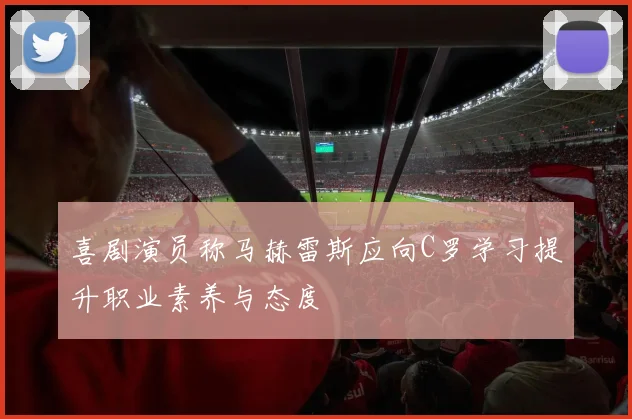 喜剧演员称马赫雷斯应向C罗学习提升职业素养与态度