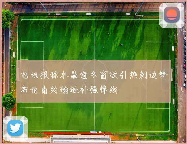 电讯报称水晶宫冬窗欲引热刺边锋布伦南约翰逊补强锋线