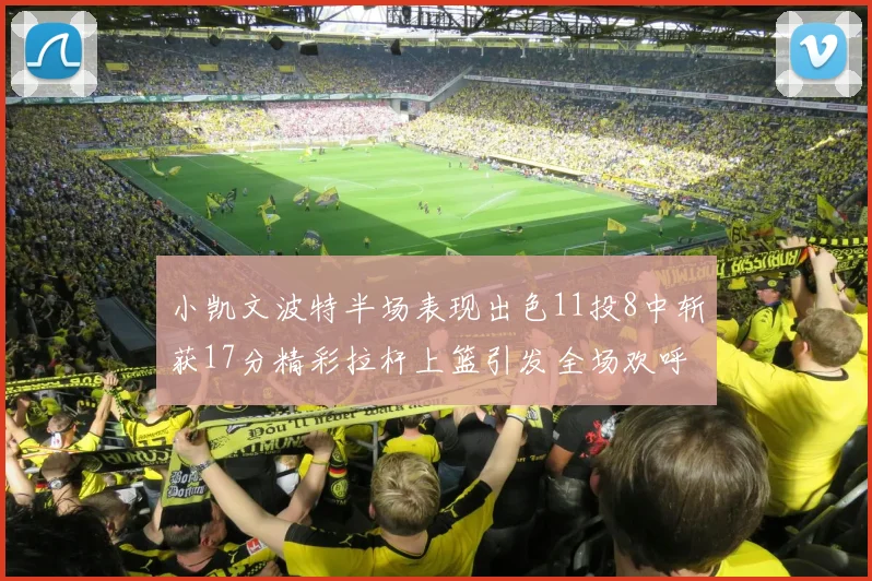 小凯文波特半场表现出色11投8中斩获17分精彩拉杆上篮引发全场欢呼
