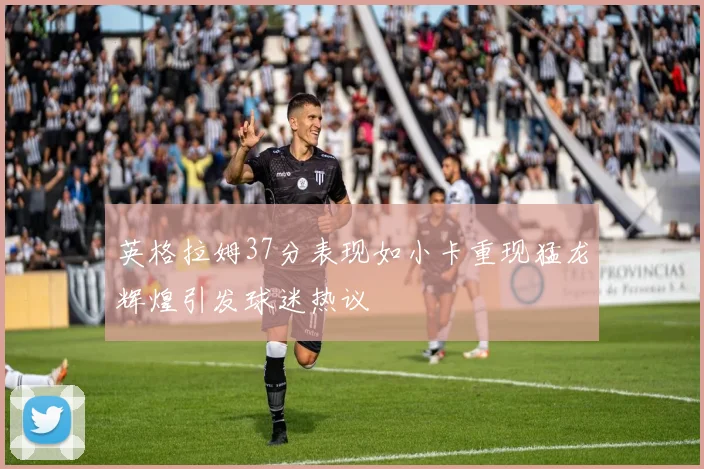 英格拉姆37分表现如小卡重现猛龙辉煌引发球迷热议