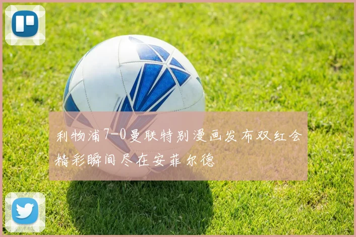 利物浦7-0曼联特别漫画发布双红会精彩瞬间尽在安菲尔德