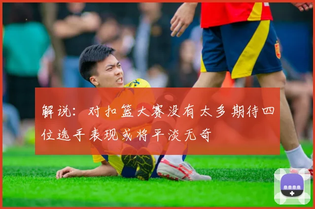 解说：对扣篮大赛没有太多期待四位选手表现或将平淡无奇