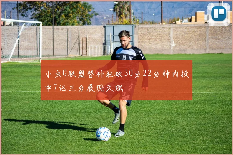 小虫G联盟替补狂砍30分22分钟内投中7记三分展现天赋