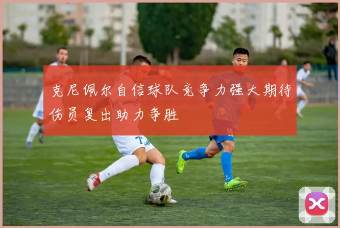 克尼佩尔自信球队竞争力强大期待伤员复出助力争胜