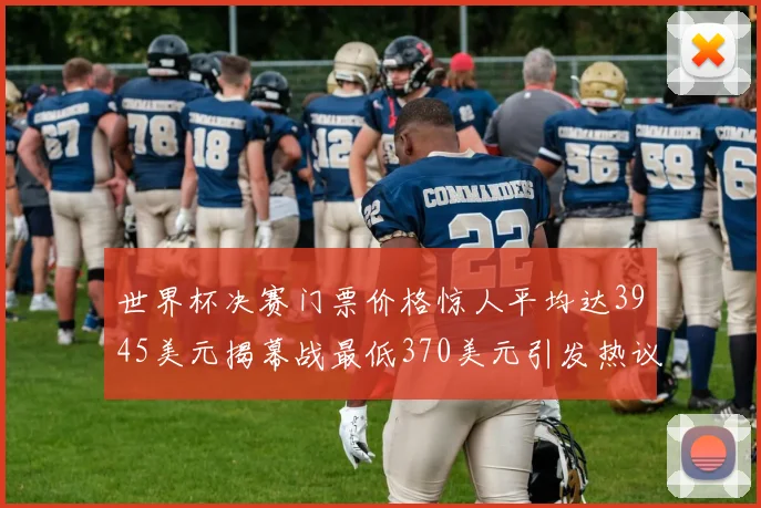 世界杯决赛门票价格惊人平均达3945美元揭幕战最低370美元引发热议