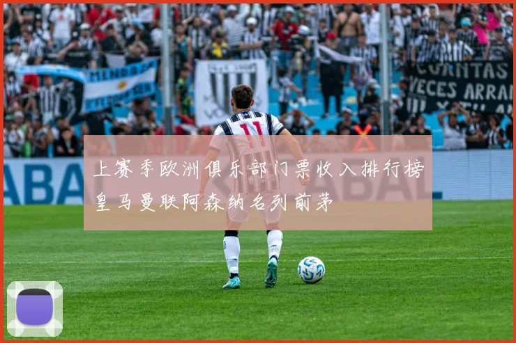 上赛季欧洲俱乐部门票收入排行榜皇马曼联阿森纳名列前茅