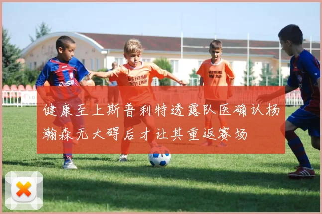 健康至上斯普利特透露队医确认杨瀚森无大碍后才让其重返赛场