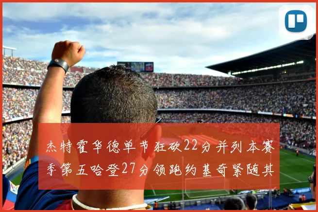 杰特霍华德单节狂砍22分并列本赛季第五哈登27分领跑约基奇紧随其后
