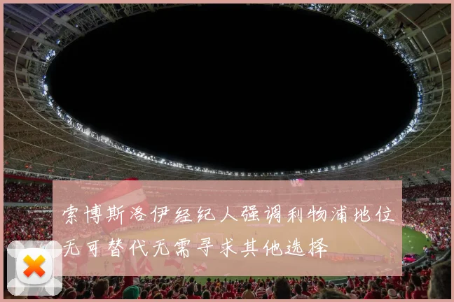 索博斯洛伊经纪人强调利物浦地位无可替代无需寻求其他选择