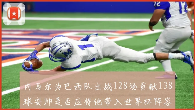 内马尔为巴西队出战128场贡献138球安帅是否应将他带入世界杯阵容