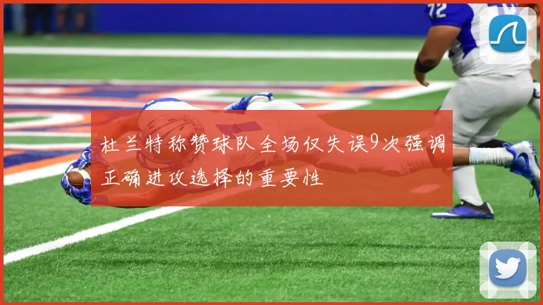 杜兰特称赞球队全场仅失误9次强调正确进攻选择的重要性