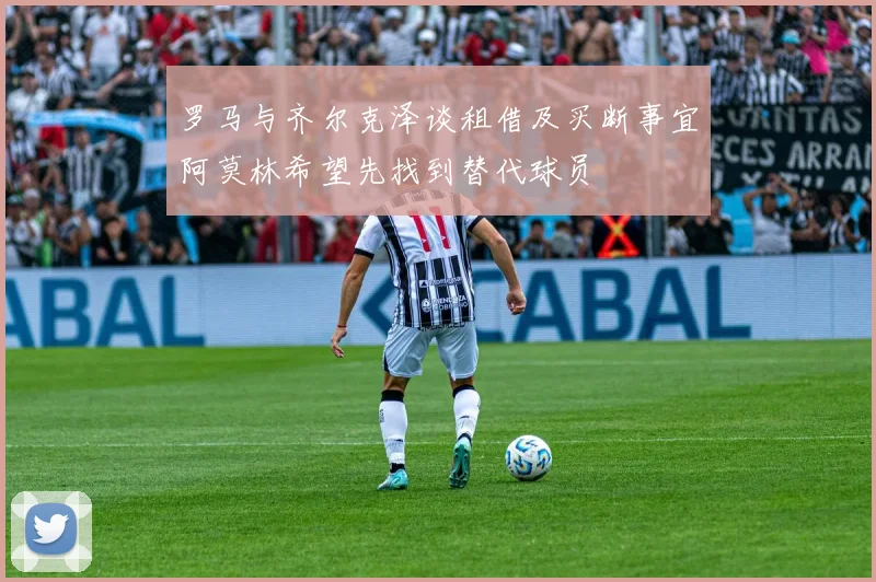 罗马与齐尔克泽谈租借及买断事宜阿莫林希望先找到替代球员