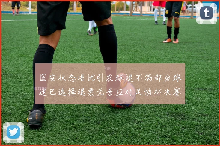 国安状态堪忧引发球迷不满部分球迷已选择退票无奈应对足协杯决赛
