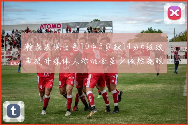 瀚森表现出色10中5贡献14分6板效率提升媒体人称机会虽少依然亮眼