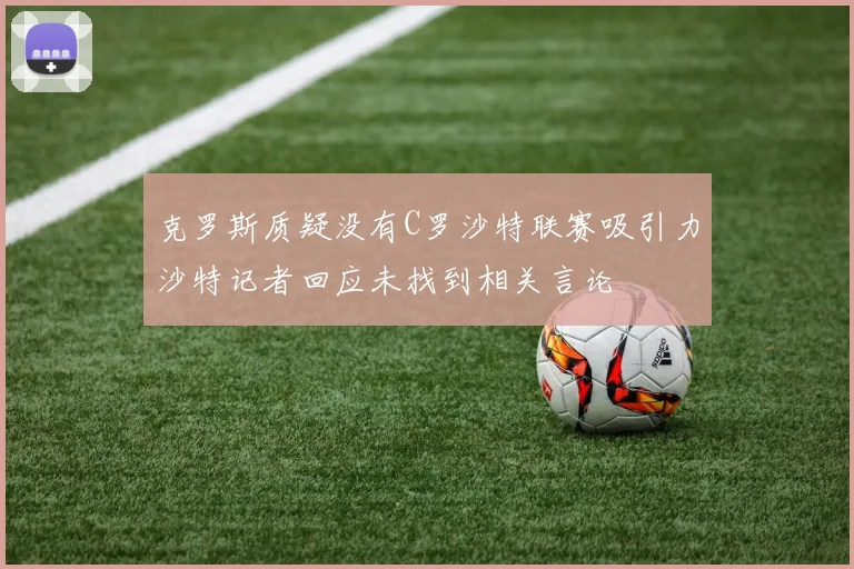 克罗斯质疑没有C罗沙特联赛吸引力沙特记者回应未找到相关言论