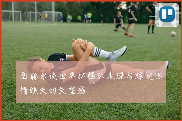 图赫尔谈世界杯强队表现与球迷热情缺失的失望感