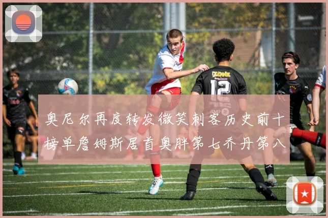 奥尼尔再度转发微笑刺客历史前十榜单詹姆斯居首奥胖第七乔丹第八引热议