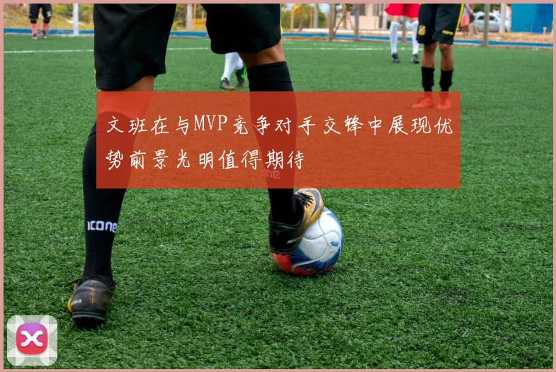 文班在与MVP竞争对手交锋中展现优势前景光明值得期待