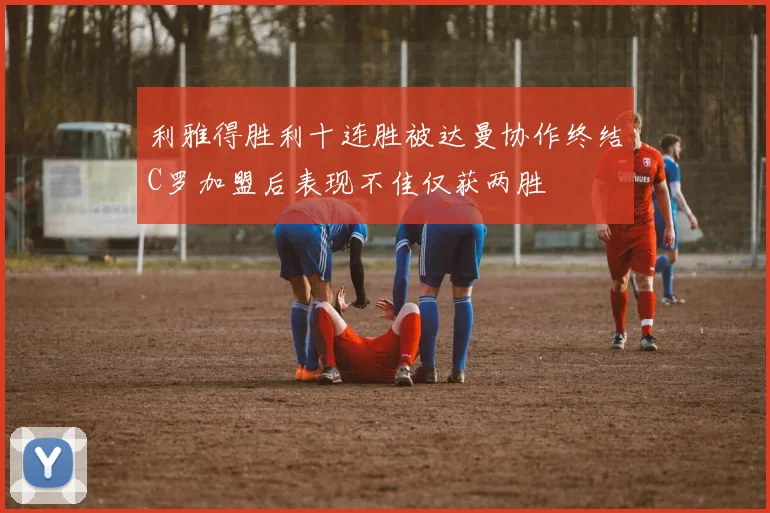 利雅得胜利十连胜被达曼协作终结C罗加盟后表现不佳仅获两胜