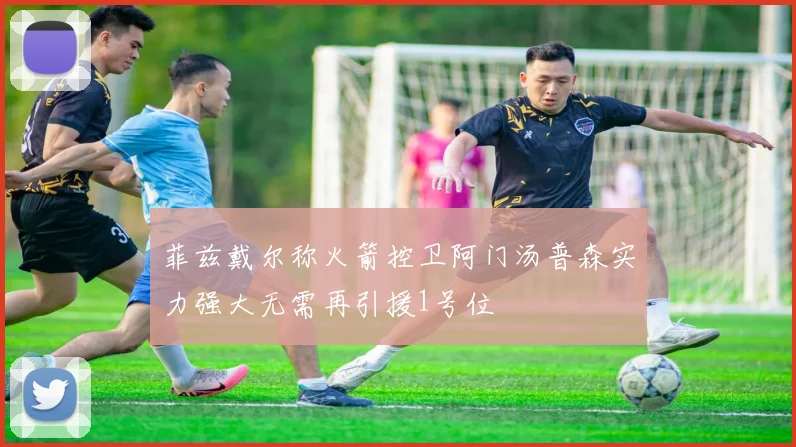 菲兹戴尔称火箭控卫阿门汤普森实力强大无需再引援1号位
