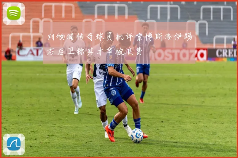 利物浦传奇球员批评索博斯洛伊踢右后卫称其才华被浪费