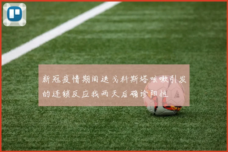 新冠疫情期间迭戈科斯塔咳嗽引发的连锁反应我两天后确诊阳性