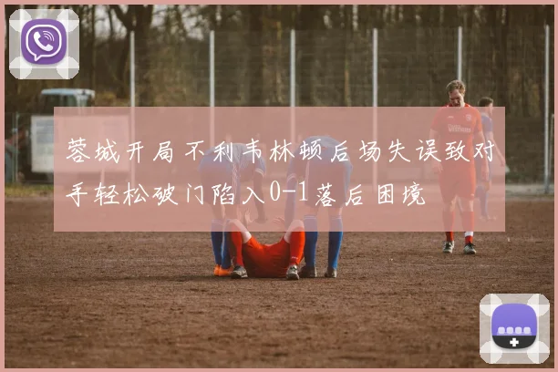 蓉城开局不利韦林顿后场失误致对手轻松破门陷入0-1落后困境