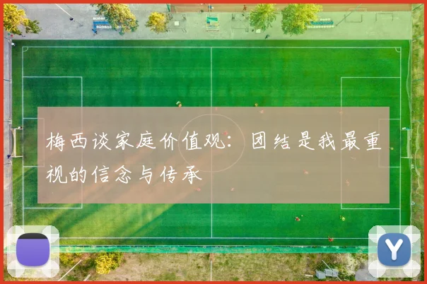 梅西谈家庭价值观：团结是我最重视的信念与传承