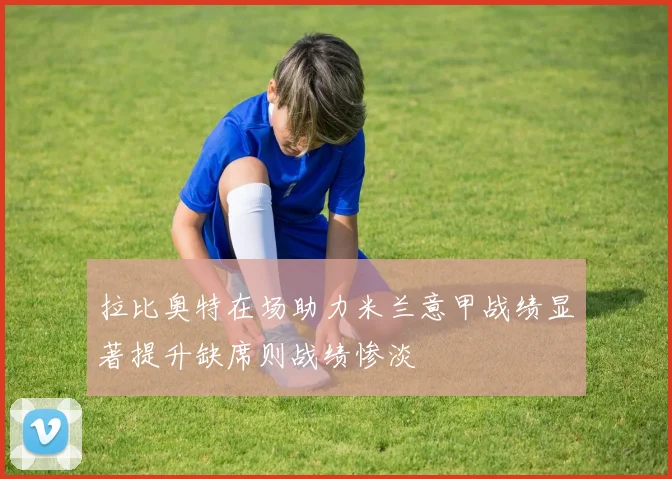 拉比奥特在场助力米兰意甲战绩显著提升缺席则战绩惨淡