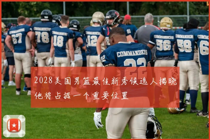 2028美国男篮最佳新秀候选人揭晓他将占据一个重要位置