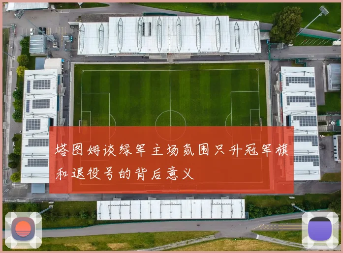 塔图姆谈绿军主场氛围只升冠军旗和退役号的背后意义