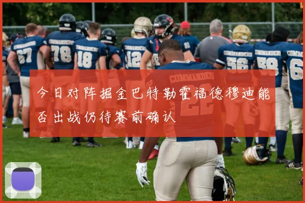 今日对阵掘金巴特勒霍福德穆迪能否出战仍待赛前确认