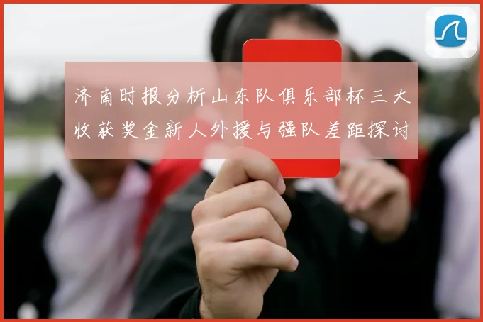 济南时报分析山东队俱乐部杯三大收获奖金新人外援与强队差距探讨