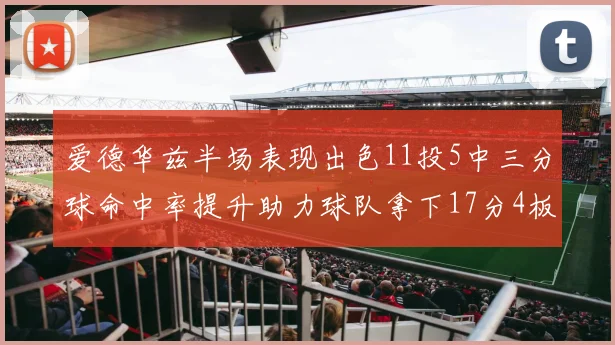爱德华兹半场表现出色11投5中三分球命中率提升助力球队拿下17分4板1助