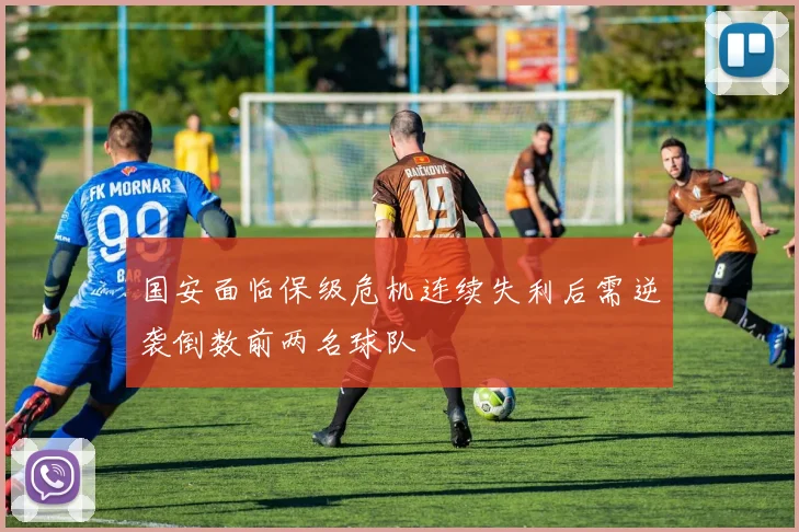 国安面临保级危机连续失利后需逆袭倒数前两名球队