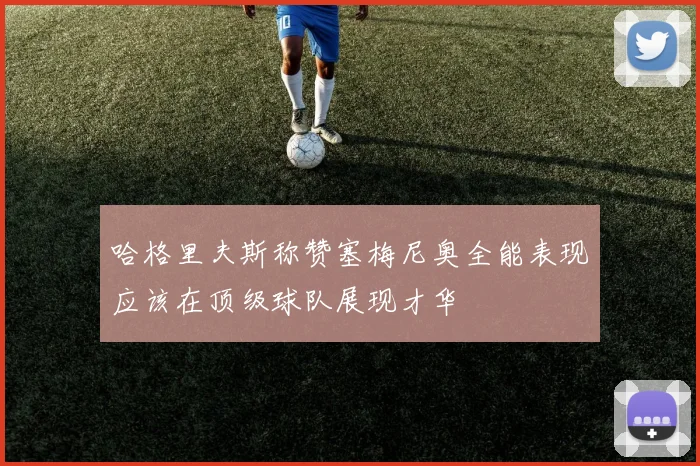 哈格里夫斯称赞塞梅尼奥全能表现应该在顶级球队展现才华