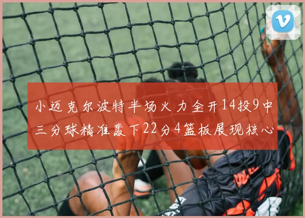 小迈克尔波特半场火力全开14投9中三分球精准轰下22分4篮板展现核心实力