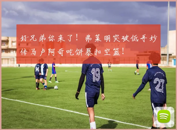好兄弟你来了！弗莱明突破低手妙传马卢阿奇吃饼暴扣空篮！