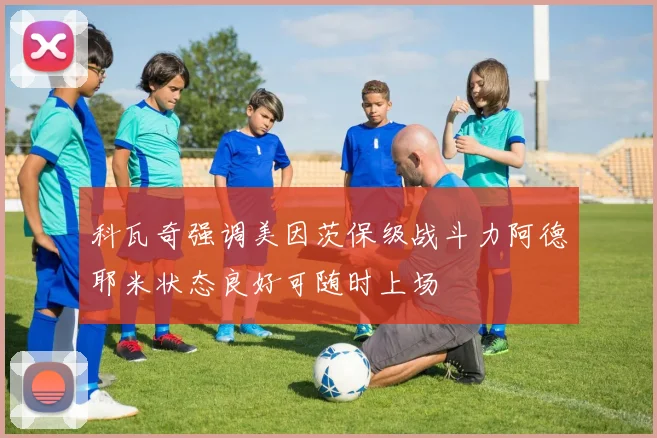 科瓦奇强调美因茨保级战斗力阿德耶米状态良好可随时上场