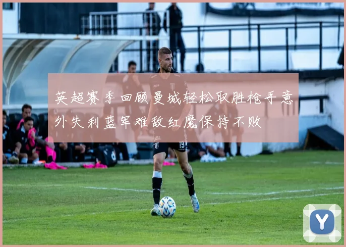 英超赛季回顾曼城轻松取胜枪手意外失利蓝军难敌红魔保持不败