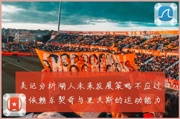 美记分析湖人未来发展策略不应过度依赖东契奇与里夫斯的运动能力不足