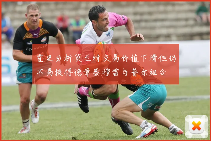 霍里分析莫兰特交易价值下滑但仍不易换得德章泰穆雷与普尔组合