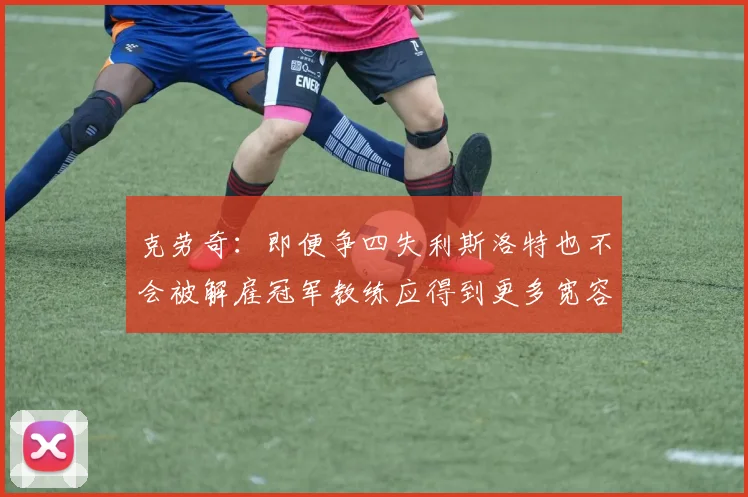克劳奇：即便争四失利斯洛特也不会被解雇冠军教练应得到更多宽容与理解