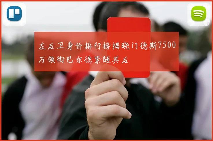 左后卫身价排行榜揭晓门德斯7500万领衔巴尔德紧随其后