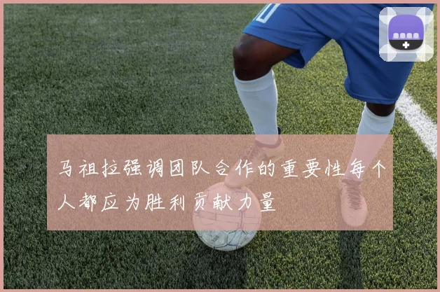 马祖拉强调团队合作的重要性每个人都应为胜利贡献力量