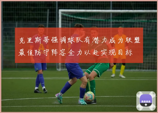 克里斯蒂强调球队有潜力成为联盟最佳防守阵容全力以赴实现目标