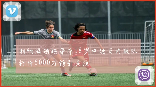 利物浦领跑争夺18岁中场马内狼队标价5000万镑引关注