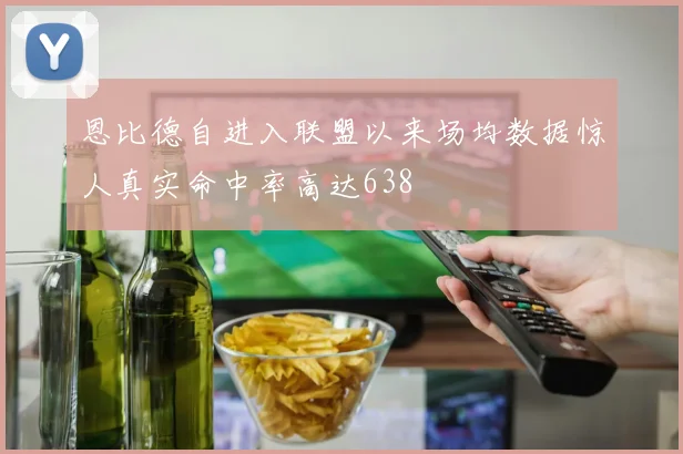 恩比德自进入联盟以来场均数据惊人真实命中率高达638