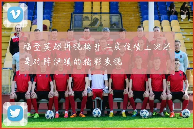 福登英超再现梅开二度佳绩上次还是对阵伊镇的精彩表现